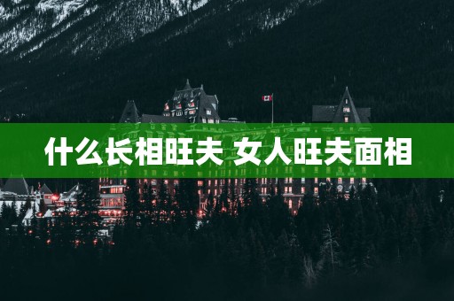 什么长相旺夫 女人旺夫面相