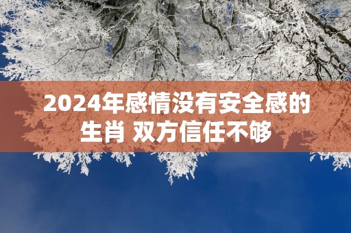2025年感情没有安全感的生肖 双方信任不够