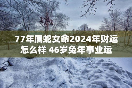 77年属蛇女命2025年财运怎么样 46岁蛇年事业运
