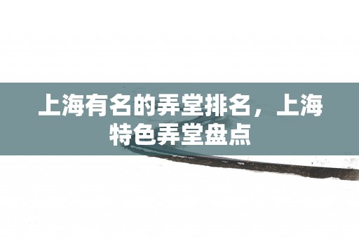 上海有名的弄堂排名，上海特色弄堂盘点