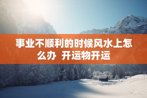 事业不顺利的时候风水上怎么办  开运物开运