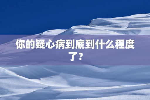 你的疑心病到底到什么程度了？