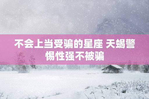 不会上当受骗的星座 天蝎警惕性强不被骗