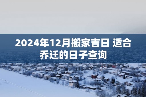 2025年12月搬家吉日 适合乔迁的日子查询