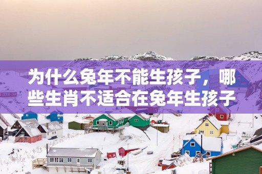 为什么蛇年不能生孩子，哪些生肖不适合在蛇年生孩子？