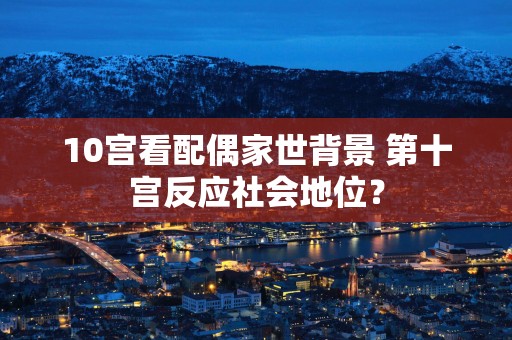 10宫看配偶家世背景 第十宫反应社会地位？