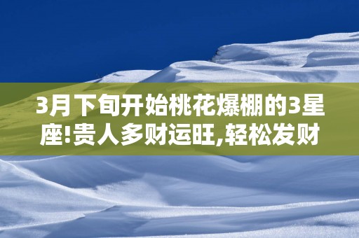 3月下旬开始桃花爆棚的3星座!贵人多财运旺,轻松发财