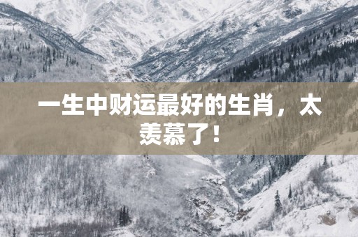 一生中财运最好的生肖，太羡慕了！