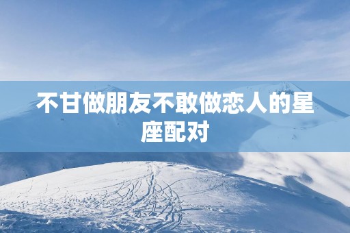 不甘做朋友不敢做恋人的星座配对