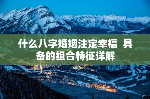 什么八字婚姻注定幸福  具备的组合特征详解