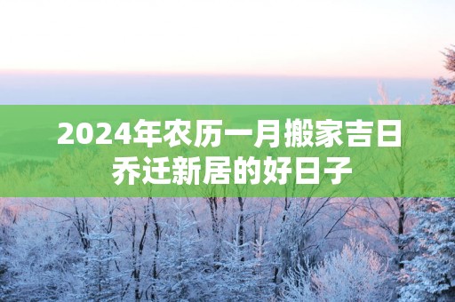 2025年农历一月搬家吉日 乔迁新居的好日子