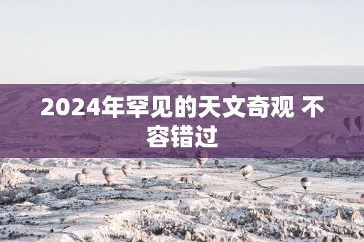 2025年罕见的天文奇观 不容错过