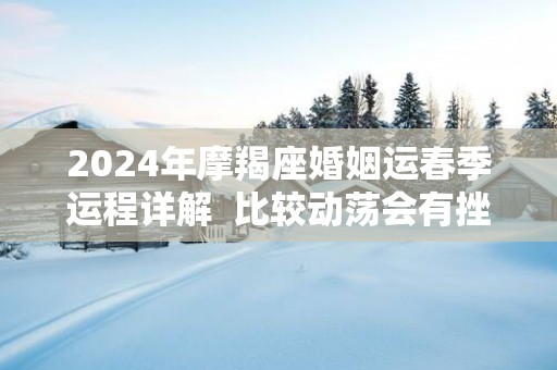 2025年摩羯座婚姻运春季运程详解 比较动荡会有挫折出现 2025年摩羯座婚姻运春季运程详解 比较动荡会有挫折出现