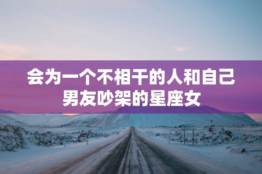 会为一个不相干的人和自己男友吵架的星座女