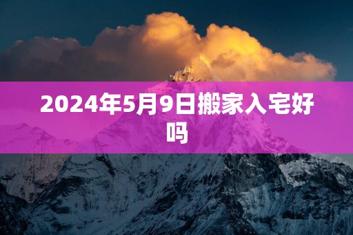 2025年5月9日搬家入宅好吗