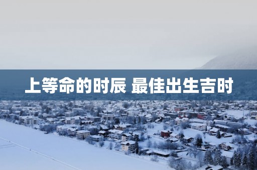 上等命的时辰 最佳出生吉时