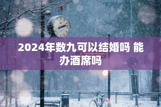 2025年数九可以结婚吗 能办酒席吗
