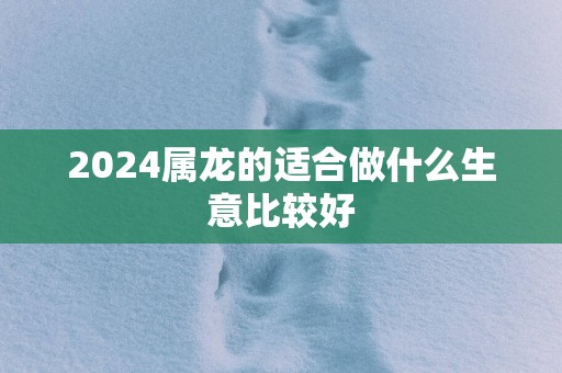 2025属龙的适合做什么生意比较好