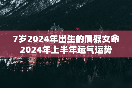7岁2025年出生的属猴女命2025年上半年运气运势
