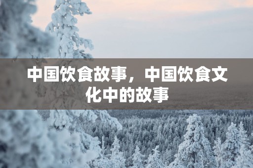 中国饮食故事，中国饮食文化中的故事
