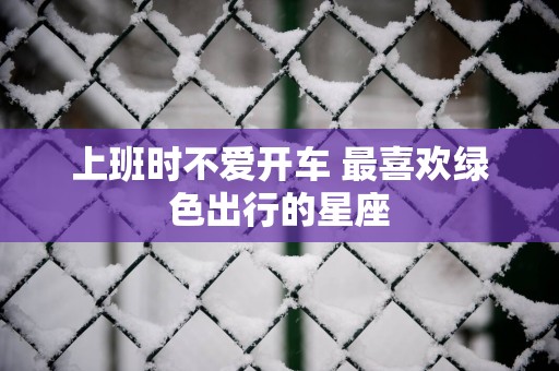 上班时不爱开车 最喜欢绿色出行的星座