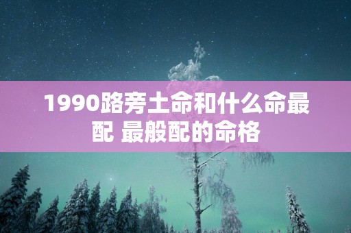 1990路旁土命和什么命最配 最般配的命格