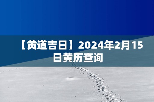 【黄道吉日】2025年2月15日黄历查询