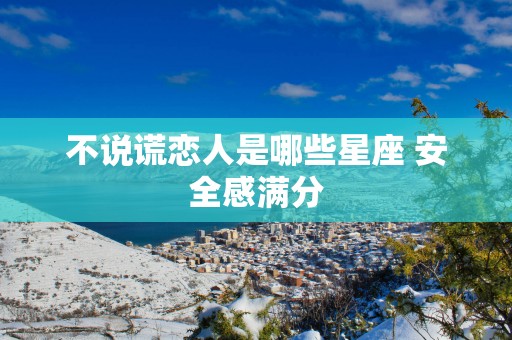 不说谎恋人是哪些星座 安全感满分