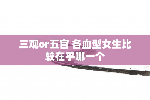三观or五官 各血型女生比较在乎哪一个