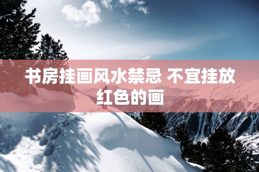 书房挂画风水禁忌 不宜挂放红色的画