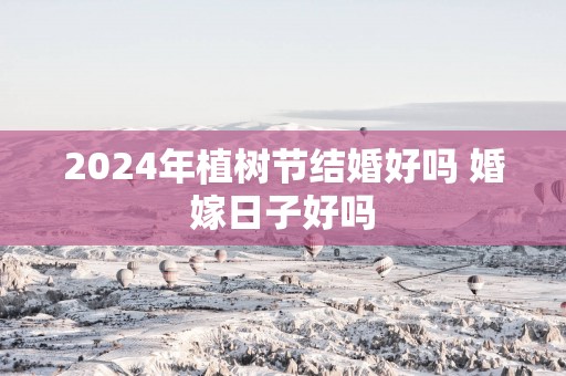 2025年植树节结婚好吗 婚嫁日子好吗