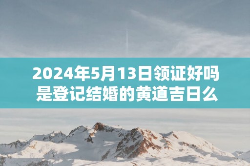 2025年5月13日领证好吗 是登记结婚的黄道吉日么