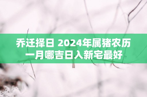 乔迁择日 2025年属猪农历一月哪吉日入新宅最好
