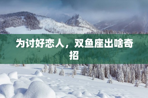 为讨好恋人，双鱼座出啥奇招