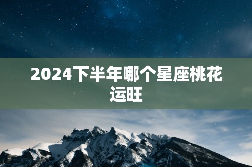 2025下半年哪个星座桃花运旺