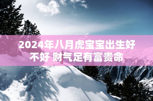 2025年八月虎宝宝出生好不好 财气足有富贵命