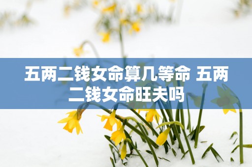 五两二钱女命算几等命 五两二钱女命旺夫吗