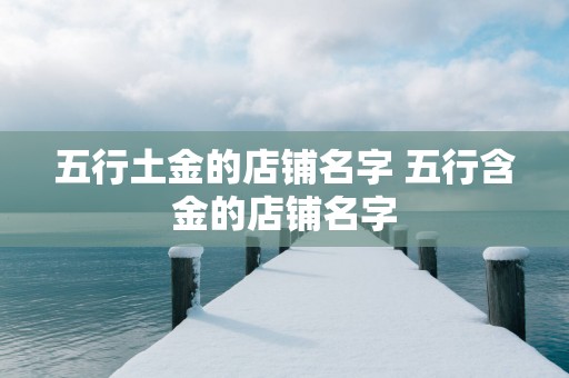 五行土金的店铺名字 五行含金的店铺名字