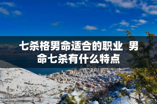 七杀格男命适合的职业  男命七杀有什么特点