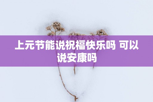 上元节能说祝福快乐吗 可以说安康吗