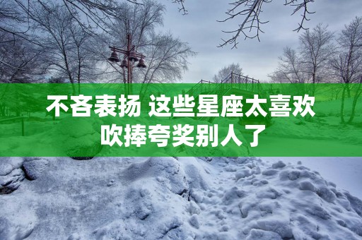 不吝表扬 这些星座太喜欢吹捧夸奖别人了