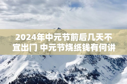 2025年中元节前后几天不宜出门 中元节烧纸钱有何讲究