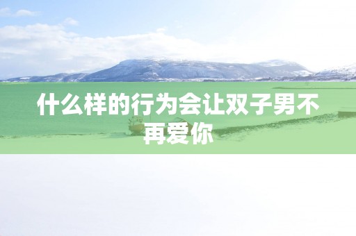 什么样的行为会让双子男不再爱你
