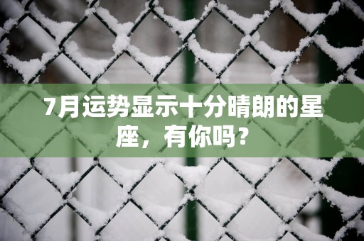 7月运势显示十分晴朗的星座，有你吗？