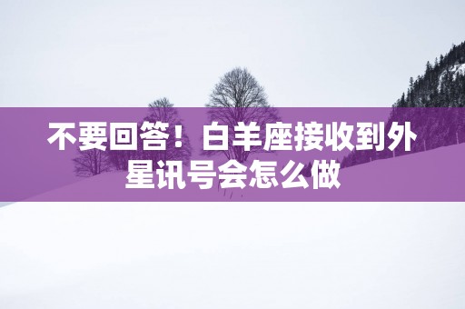 不要回答！白羊座接收到外星讯号会怎么做