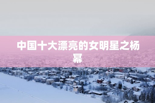 中国十大漂亮的女明星之杨幂