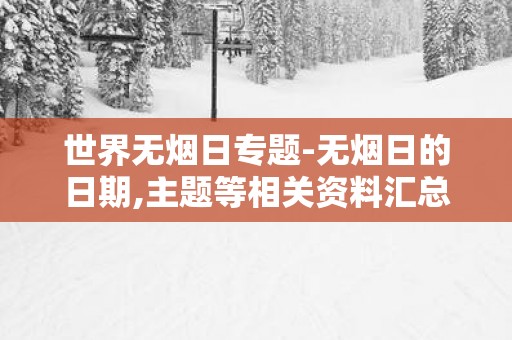 世界无烟日专题-无烟日的日期,主题等相关资料汇总大全