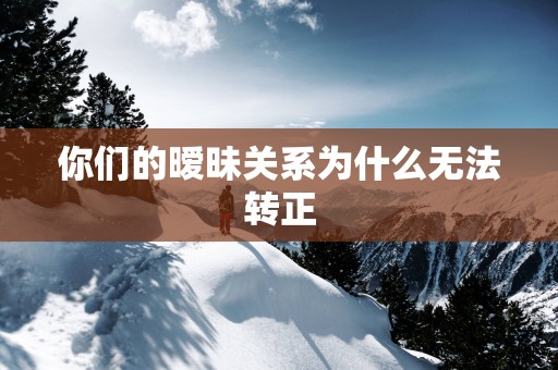 你们的暧昧关系为什么无法转正