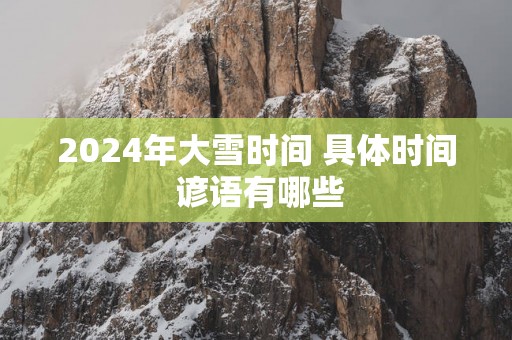 2025年大雪时间 具体时间 谚语有哪些