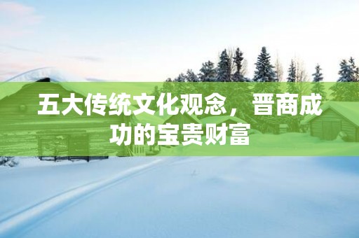 五大传统文化观念，晋商成功的宝贵财富